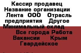 Кассир-продавец › Название организации ­ Лента, ООО › Отрасль предприятия ­ Другое › Минимальный оклад ­ 30 000 - Все города Работа » Вакансии   . Крым,Гвардейское